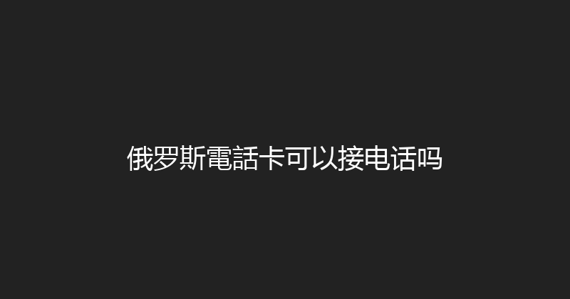 俄罗斯電話卡可以接电话吗 