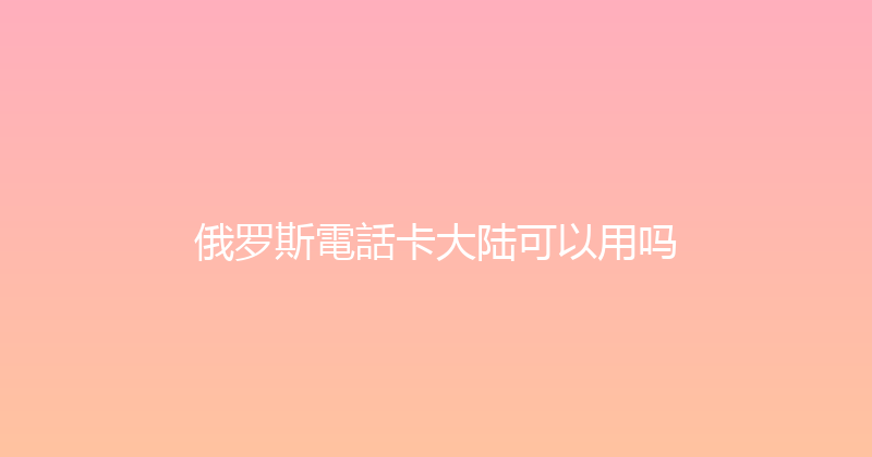 俄罗斯電話卡大陆可以用吗 