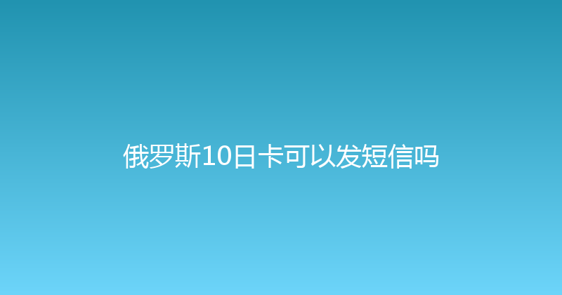 俄罗斯10日卡可以发短信吗 
