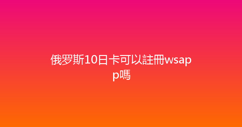 俄罗斯10日卡可以註冊wsapp嗎 