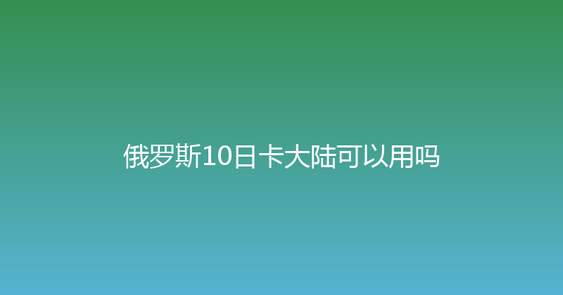 俄罗斯10日卡大陆可以用吗 