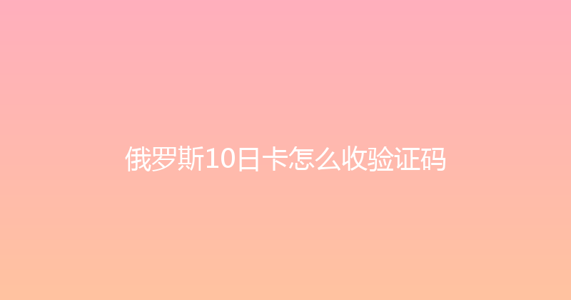 俄罗斯10日卡怎么收验证码 