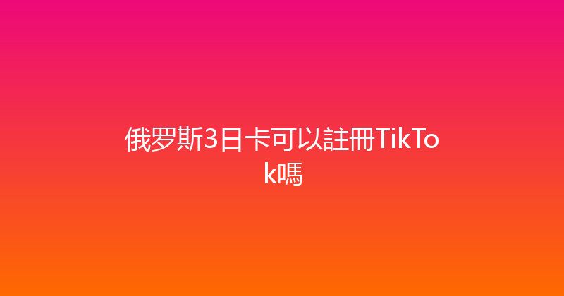 俄罗斯3日卡可以註冊TikTok嗎 