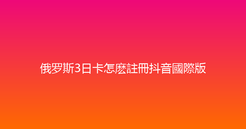 俄罗斯3日卡怎麽註冊抖音國際版 