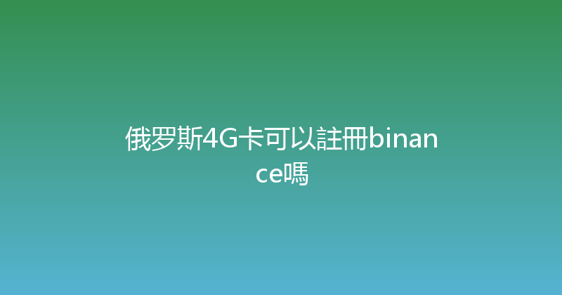 俄罗斯4G卡可以註冊binance嗎 