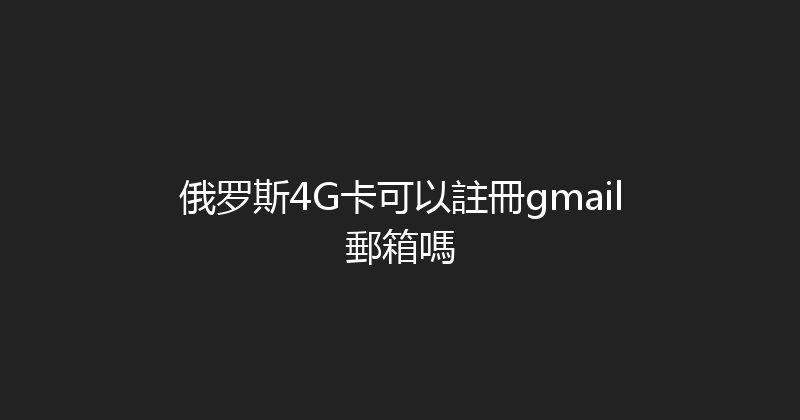 俄罗斯4G卡可以註冊gmail郵箱嗎 