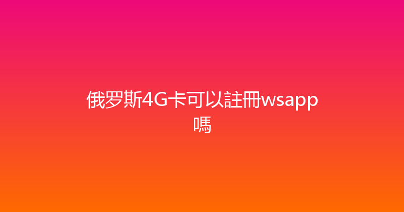 俄罗斯4G卡可以註冊wsapp嗎 