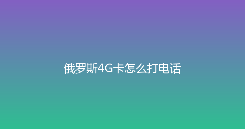 俄罗斯4G卡怎么打电话 