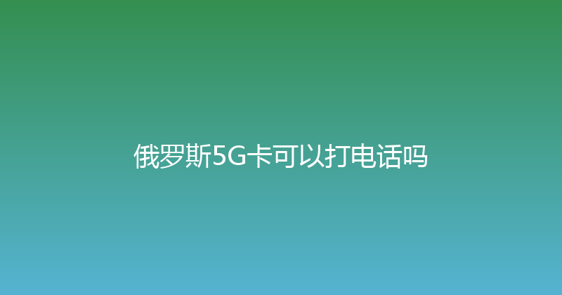 俄罗斯5G卡可以打电话吗 