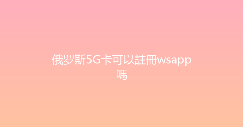 俄罗斯5G卡可以註冊wsapp嗎 