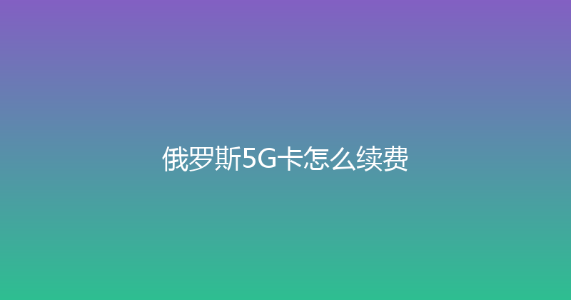 俄罗斯5G卡怎么续费 
