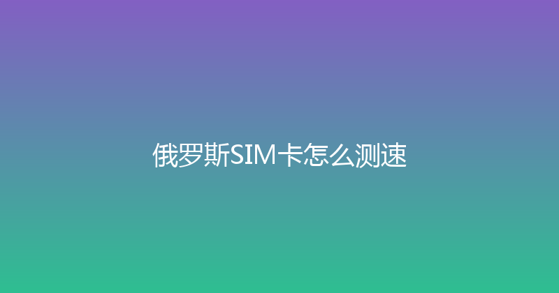 俄罗斯SIM卡怎么测速 