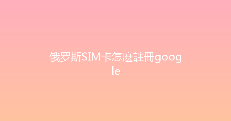 俄罗斯SIM卡怎麽註冊google 