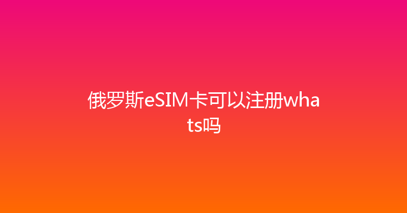 俄罗斯eSIM卡可以注册whats吗 
