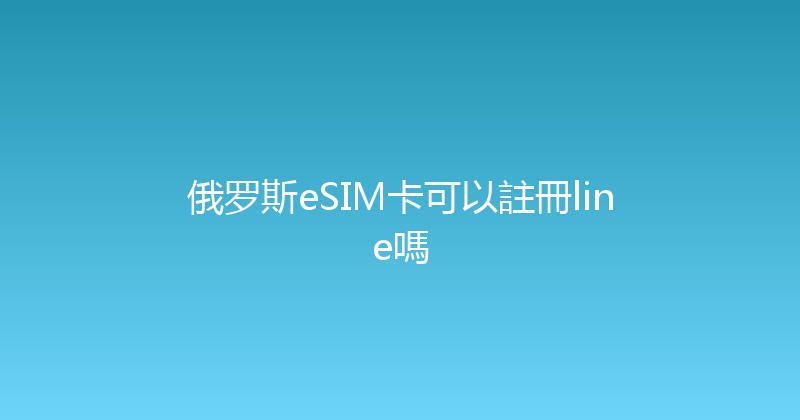 俄罗斯eSIM卡可以註冊line嗎 