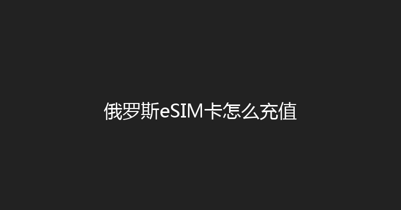 俄罗斯eSIM卡怎么充值 