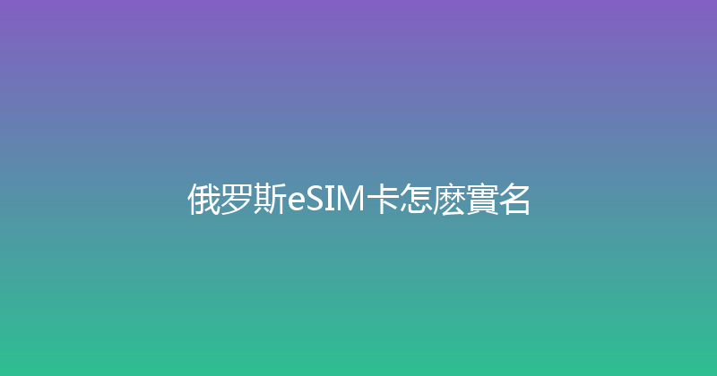 俄罗斯eSIM卡怎麽實名 