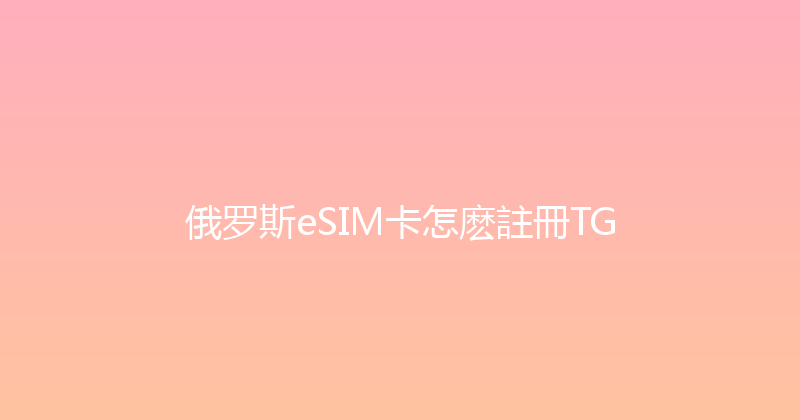 俄罗斯eSIM卡怎麽註冊TG 