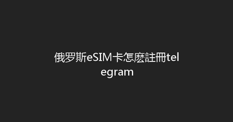 俄罗斯eSIM卡怎麽註冊telegram 