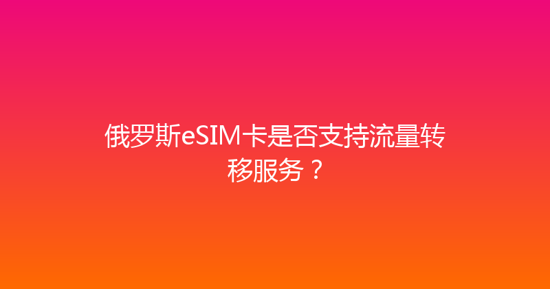 俄罗斯eSIM卡是否支持流量转移服务？ 