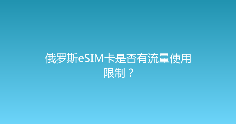 俄罗斯eSIM卡是否有流量使用限制？ 
