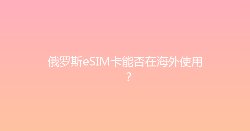 俄罗斯eSIM卡能否在海外使用？ 