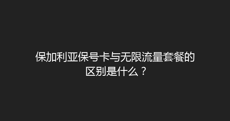 保加利亚保号卡与无限流量套餐的区别是什么？ 
