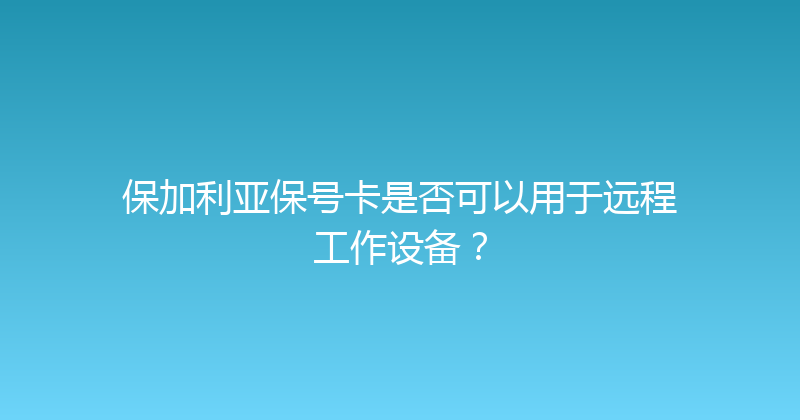 保加利亚保号卡是否可以用于远程工作设备？ 