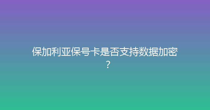 保加利亚保号卡是否支持数据加密？ 