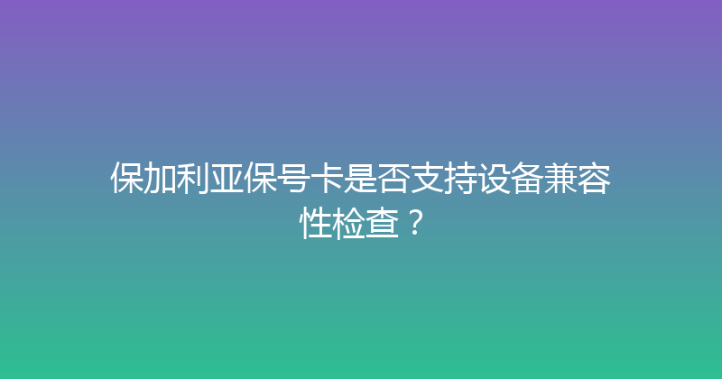 保加利亚保号卡是否支持设备兼容性检查？ 