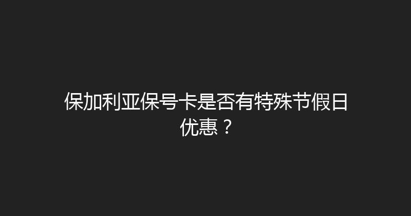 保加利亚保号卡是否有特殊节假日优惠？ 