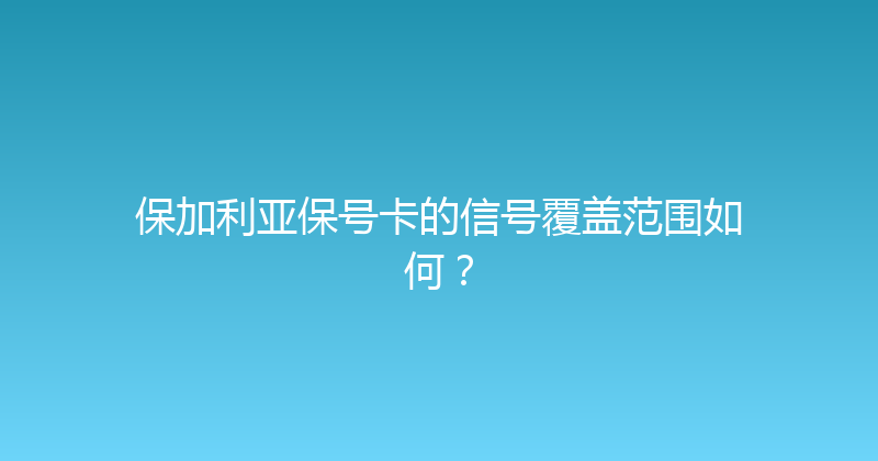 保加利亚保号卡的信号覆盖范围如何？ 