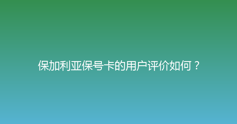 保加利亚保号卡的用户评价如何？ 