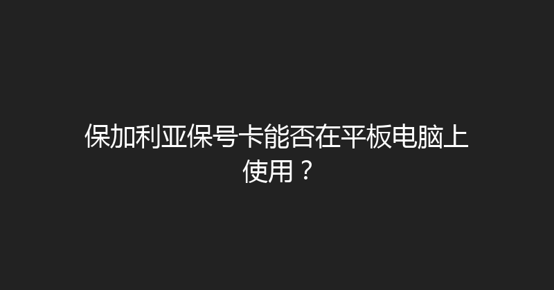 保加利亚保号卡能否在平板电脑上使用？ 