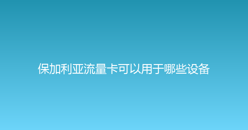 保加利亚流量卡可以用于哪些设备 