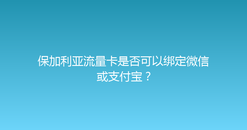 保加利亚流量卡是否可以绑定微信或支付宝？ 