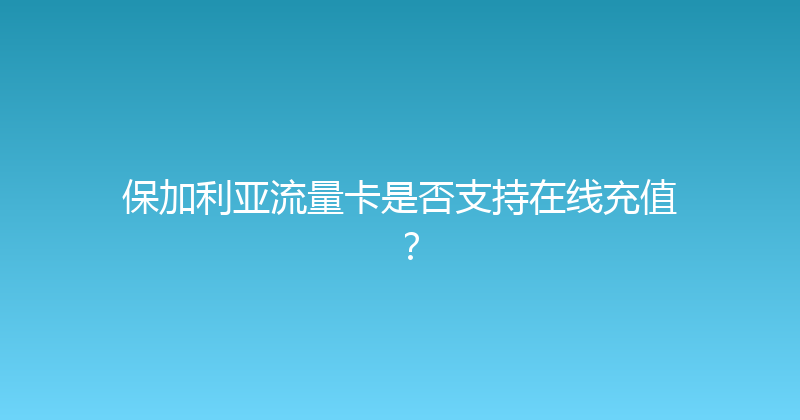 保加利亚流量卡是否支持在线充值？ 