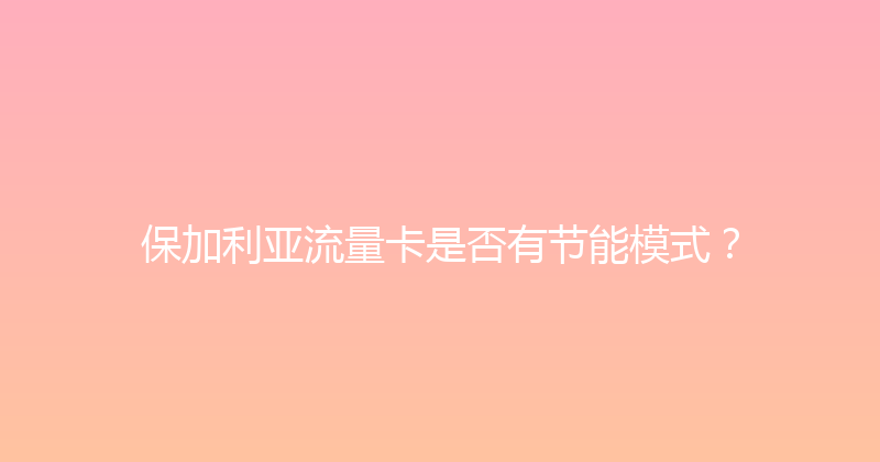 保加利亚流量卡是否有节能模式？ 