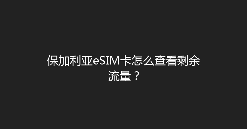 保加利亚eSIM卡怎么查看剩余流量？ 