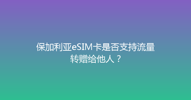 保加利亚eSIM卡是否支持流量转赠给他人？ 