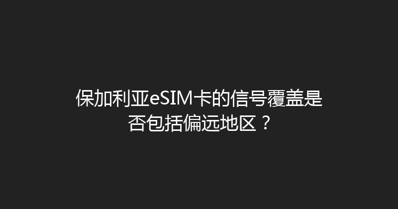保加利亚eSIM卡的信号覆盖是否包括偏远地区？ 