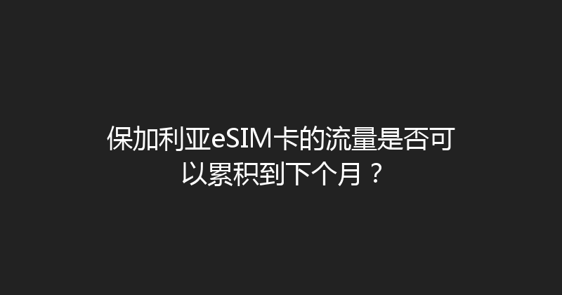 保加利亚eSIM卡的流量是否可以累积到下个月？ 