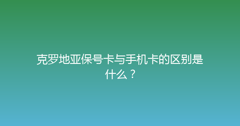 克罗地亚保号卡与手机卡的区别是什么？ 