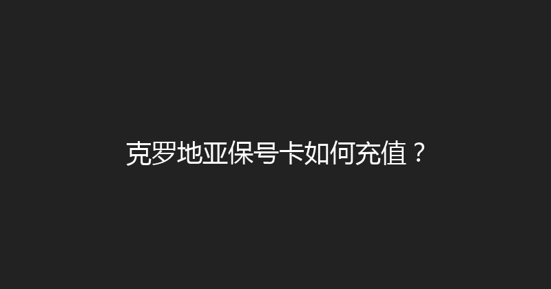 克罗地亚保号卡如何充值？ 
