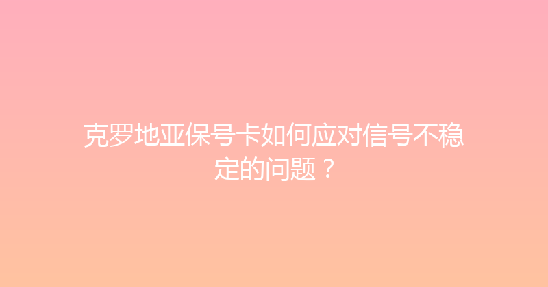 克罗地亚保号卡如何应对信号不稳定的问题？ 