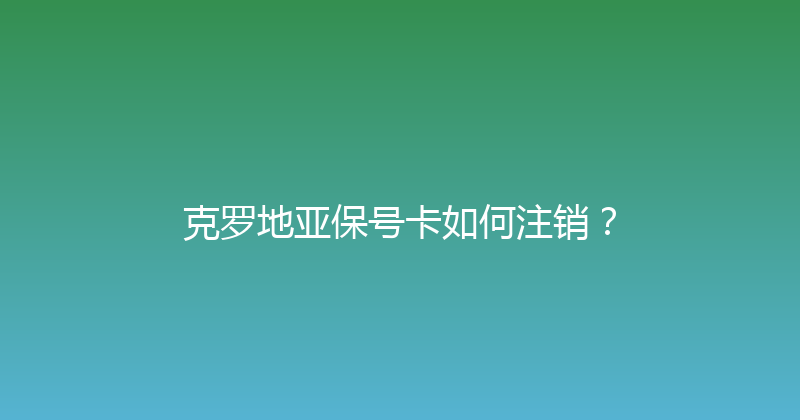 克罗地亚保号卡如何注销？ 