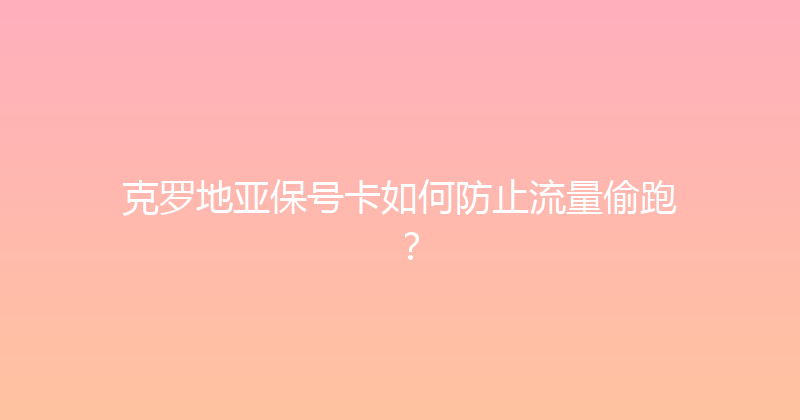 克罗地亚保号卡如何防止流量偷跑？ 