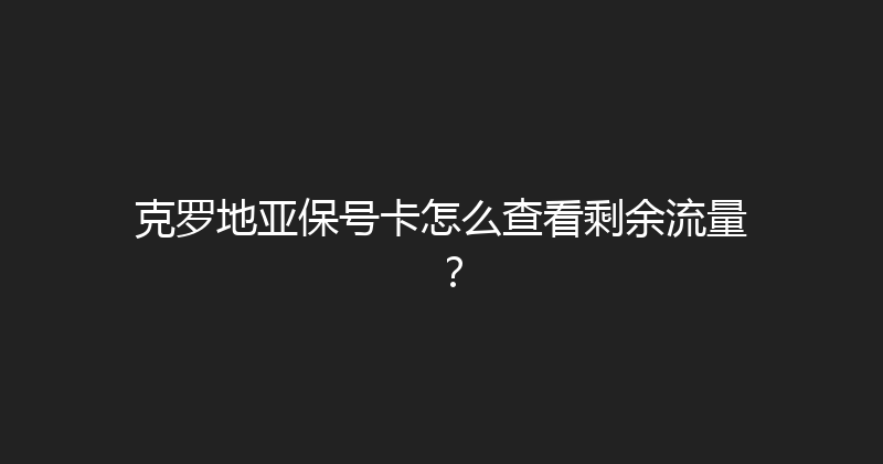 克罗地亚保号卡怎么查看剩余流量？ 