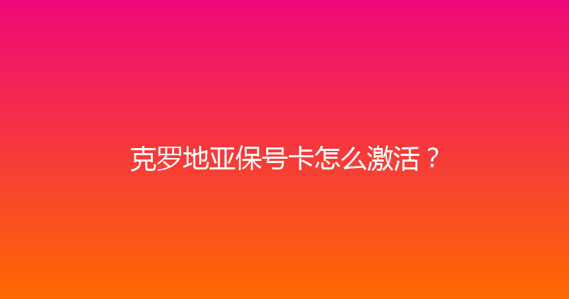 克罗地亚保号卡怎么激活？ 