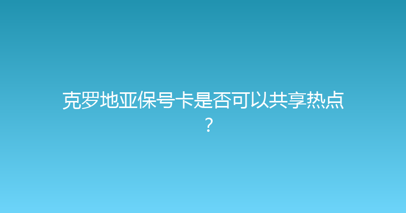 克罗地亚保号卡是否可以共享热点？ 
